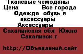 Тканевые чемоданы › Цена ­ 4 500 - Все города Одежда, обувь и аксессуары » Аксессуары   . Сахалинская обл.,Южно-Сахалинск г.